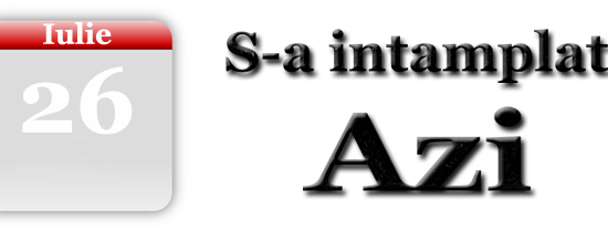 S-a intamplat azi 26 Iulie S-a intamplat azi 26 Iulie