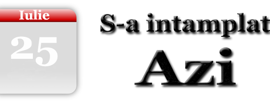 S-a intamplat azi 25 Iulie S-a intamplat azi 25 Iulie